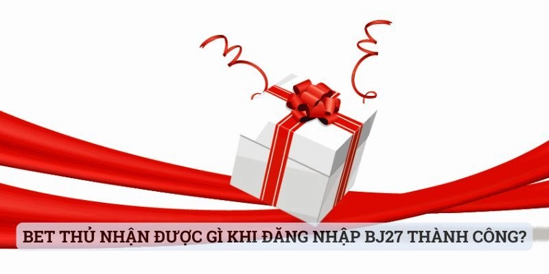 Bet thủ nhận được gì sau khi đăng nhập vào BJ27 thành công?