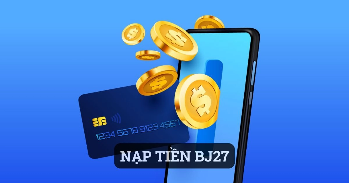 Nạp Tiền BJ27 Và Những Điều Mà Bet Thủ Cần Phải Lưu Ý Kỹ